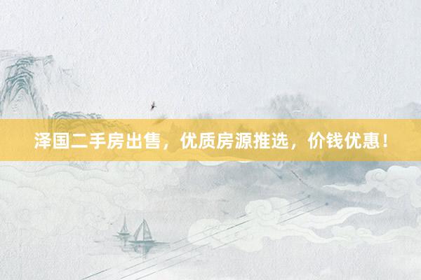 泽国二手房出售，优质房源推选，价钱优惠！