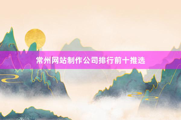 常州网站制作公司排行前十推选