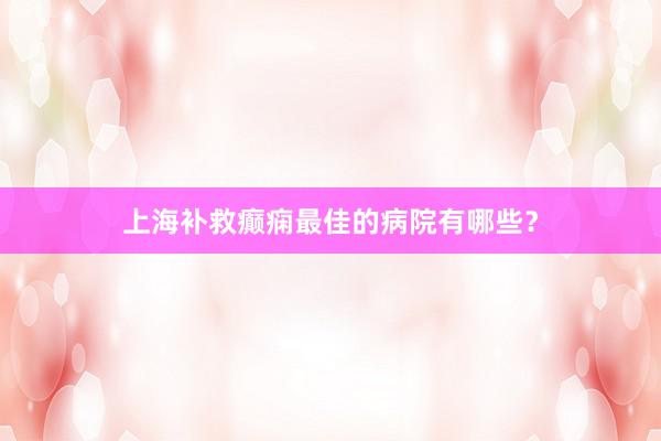 上海补救癫痫最佳的病院有哪些？