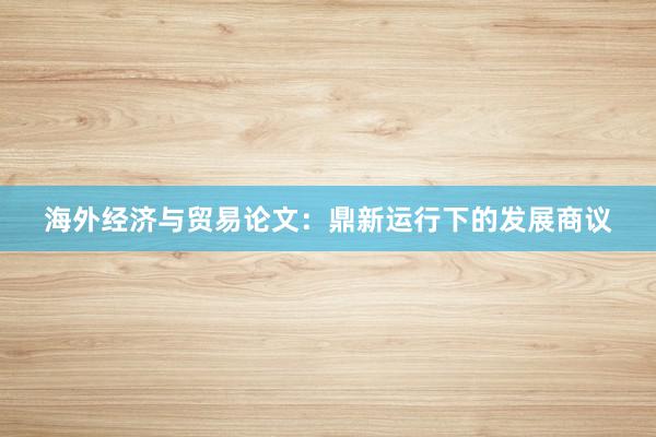 海外经济与贸易论文：鼎新运行下的发展商议